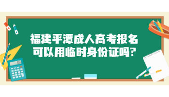 福建平潭成人高考報(bào)名可以用臨時(shí)身份證嗎?