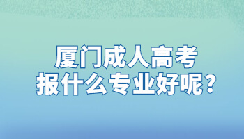 廈門成人高考報(bào)什么專業(yè)好呢?