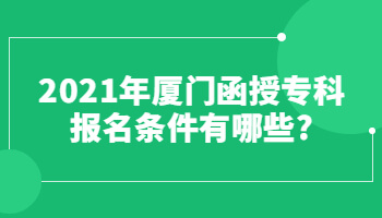 2021年廈門函授專科報(bào)名條件有哪些?