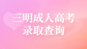 三明成人高考錄取查詢時間