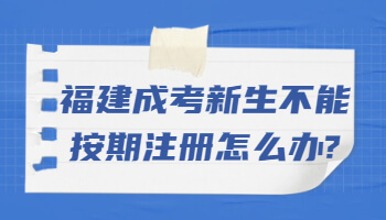 福建成考新生不能按期注冊怎么辦