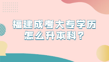 福建成考大專學歷怎么升本科