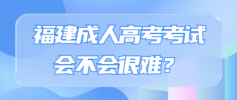 福建成人高考考試會不會很難？