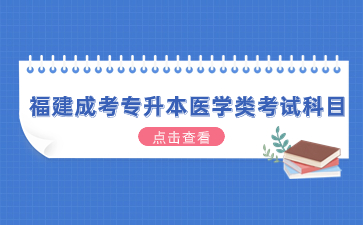 2024年福建成考專升本醫學類考試科目有哪些？